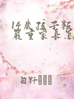 14岁孩子叛逆严重家长怎么办