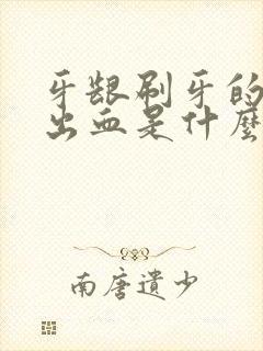 牙龈刷牙的时候出血是什么原因