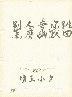 别人夸你跳得好怎么幽默回答