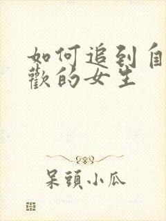 如何追到自己喜欢的女生