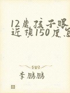 12岁孩子眼睛近视150度怎么办
