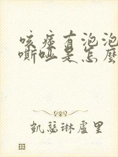 咳痰有泡泡喉咙嘶哑是怎么回事