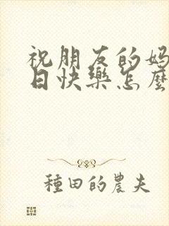 祝朋友的妈妈生日快乐怎么说