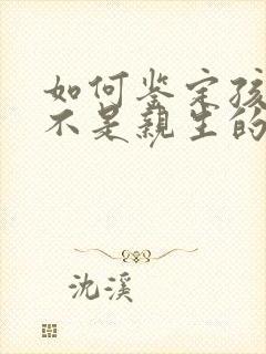 如何鉴定孩子是不是亲生的