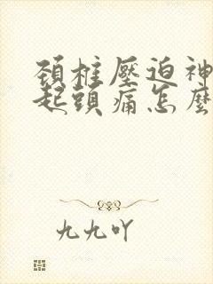 颈椎压迫神经引起头痛怎么治疗最好的方法