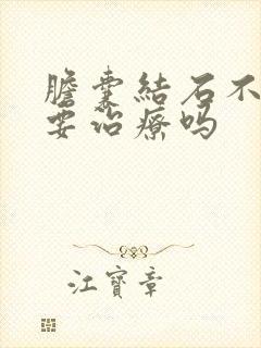 胆囊结石不疼需要治疗吗