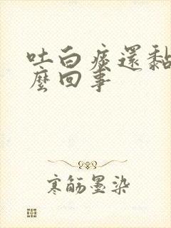 吐白痰还黏是怎么回事