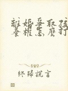 离婚争取孩子抚养权怎么打官司