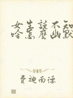 女生说不知道聊啥怎么幽默回复