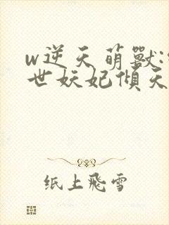 w逆天萌兽:绝世妖妃倾天下》