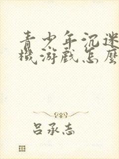 青少年沉迷了手机游戏怎么解决