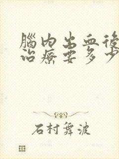 脑内出血后遗症治疗要多少钱