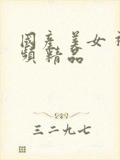 国产 美女 视频 精品