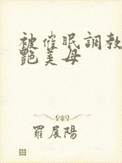 被催眠调教的冷艳美母