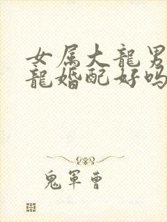 女属大龙男属小龙婚配好吗