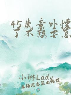 45岁意外怀孕了不想要怎么办