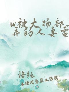w被大物部长玩弄的人妻电影