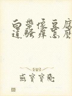 白带像豆腐渣阴道骚痒怎么回事