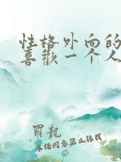 性格外向的女生喜欢一个人的表现