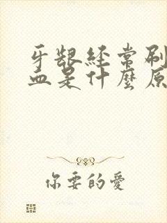 牙龈经常刷牙出血是什么原因