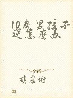 10岁男孩子叛逆怎么办