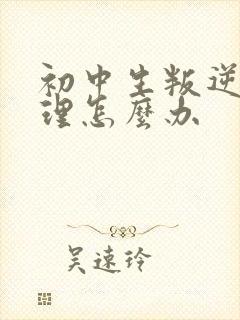 初中生叛逆期心理怎么办