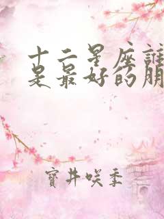 十二星座谁和谁是最好的朋友