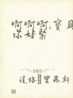 啊啊啊,宝贝,你好紧