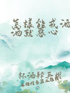 怎样能戒酒,见酒就恶心