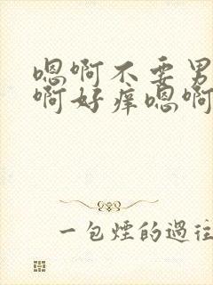 嗯啊不要男同嗯啊好痒嗯啊啊