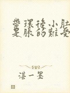 带环后小肚子老是胀的难受什么原因