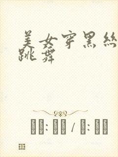 美女穿黑丝白丝跳舞