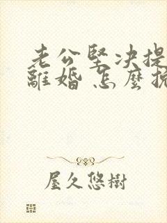 老公坚决提出要离婚 怎么挽回婚姻