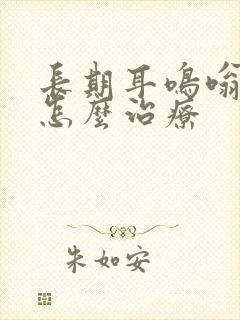 长期耳鸣嗡嗡响怎么治疗