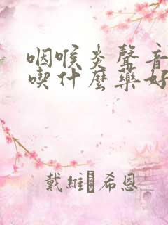 咽喉炎声音嘶哑吃什么药好