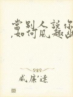 当别人说你老了,如何风趣幽默回答