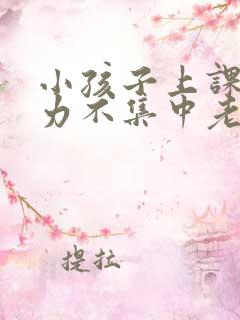 小孩子上课注意力不集中老走神怎么办