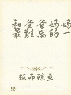 和爸爸妈妈之间最难忘的一件事作文