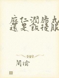 麻仁润肠丸饭前还是饭后服