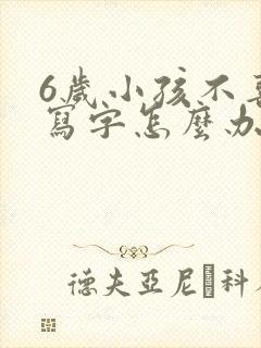 6岁小孩不喜欢写字怎么办