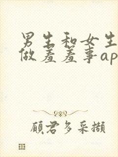 男生和女生一起做羞羞事app