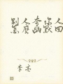 别人夸你人品好怎么幽默回复