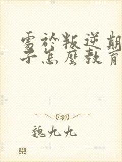 处于叛逆期的孩子怎么教育疏导?