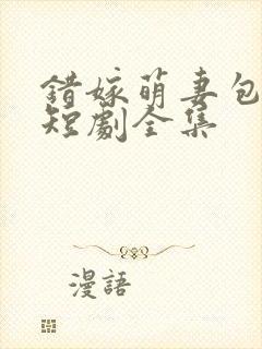 错嫁萌妻包甜的短剧全集