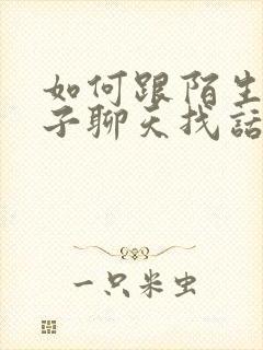 如何跟陌生女孩子聊天找话题