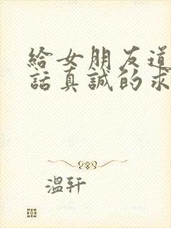 给女朋友道歉的话真诚的求原谅