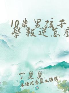 10岁男孩子厌学 叛逆怎么办