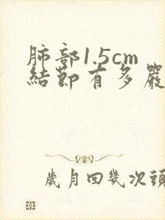 肺部1.5cm结节有多严重