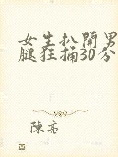 女生扒开男生的腿狂捅30分钟