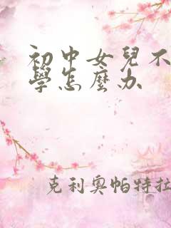 初中女儿不愿上学怎么办